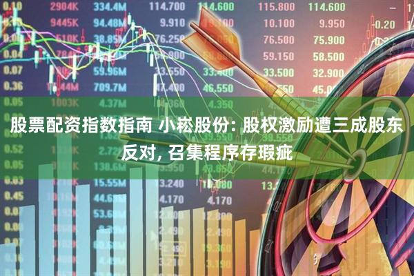 股票配资指数指南 小崧股份: 股权激励遭三成股东反对, 召集程序存瑕疵