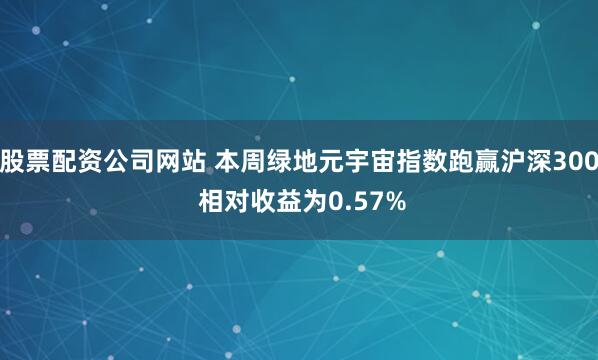 股票配资公司网站 本周绿地元宇宙指数跑赢沪深300 相对收益为0.57%