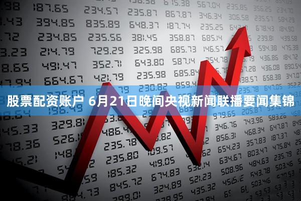 股票配资账户 6月21日晚间央视新闻联播要闻集锦