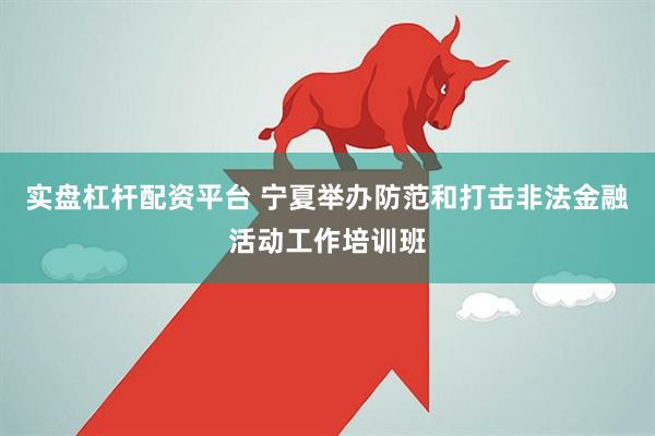 实盘杠杆配资平台 宁夏举办防范和打击非法金融活动工作培训班