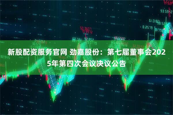 新股配资服务官网 劲嘉股份：第七届董事会2025年第四次会议决议公告