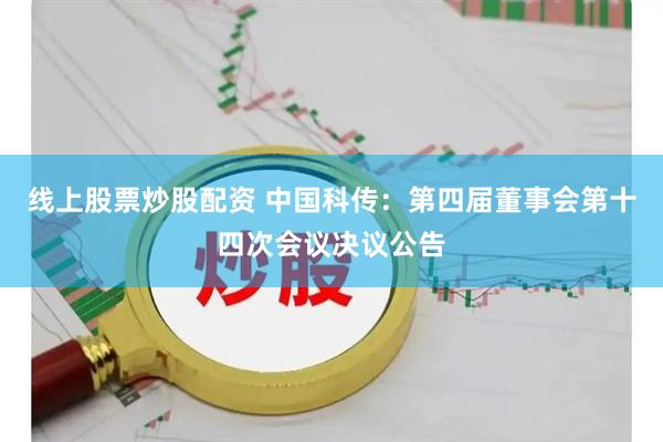 线上股票炒股配资 中国科传：第四届董事会第十四次会议决议公告