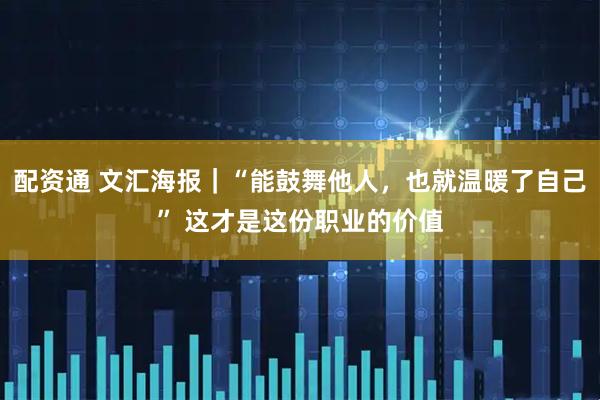 配资通 文汇海报｜“能鼓舞他人，也就温暖了自己” 这才是这份职业的价值