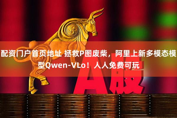 配资门户首页地址 拯救P图废柴，阿里上新多模态模型Qwen-VLo！人人免费可玩