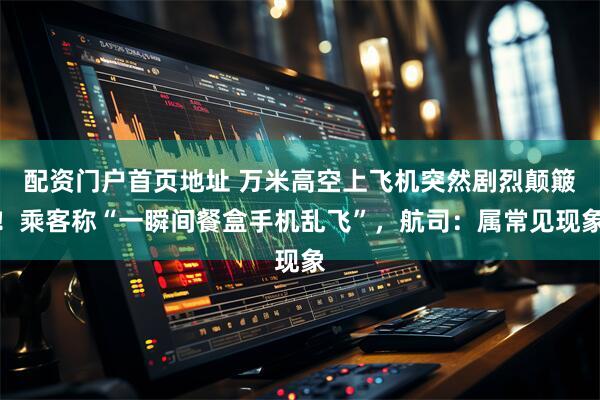 配资门户首页地址 万米高空上飞机突然剧烈颠簸！乘客称“一瞬间餐盒手机乱飞”，航司：属常见现象