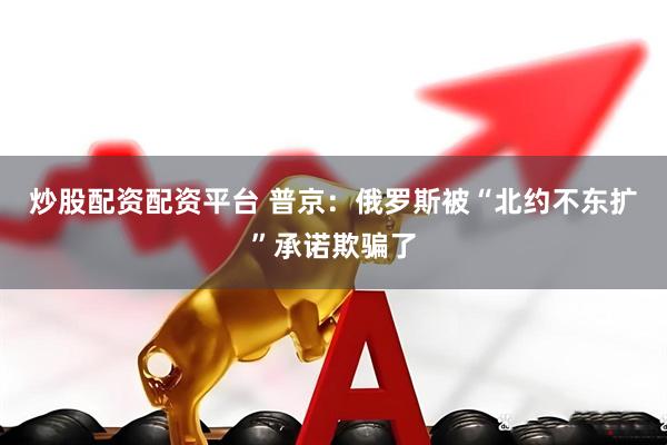 炒股配资配资平台 普京：俄罗斯被“北约不东扩”承诺欺骗了