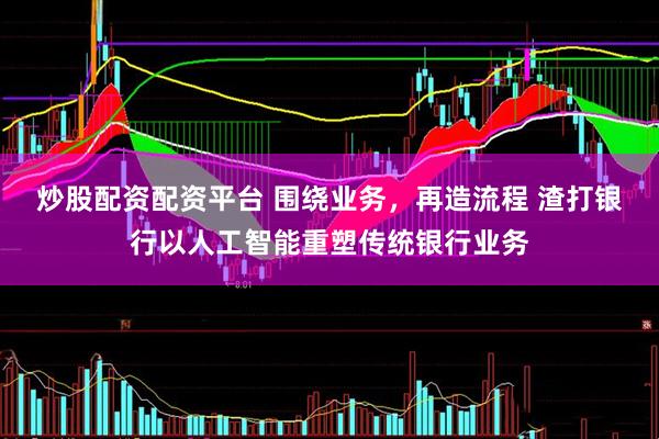 炒股配资配资平台 围绕业务，再造流程 渣打银行以人工智能重塑传统银行业务