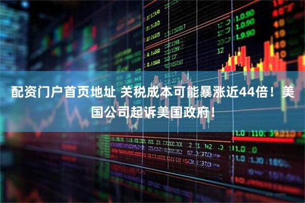 配资门户首页地址 关税成本可能暴涨近44倍！美国公司起诉美国政府！