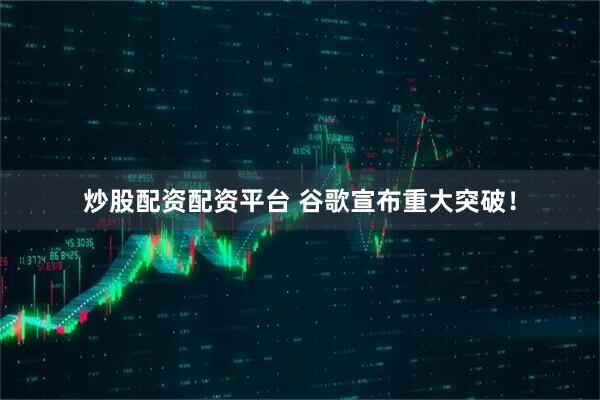 炒股配资配资平台 谷歌宣布重大突破！