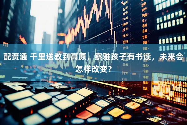 配资通 千里送教到高原，察雅孩子有书读，未来会怎样改变？