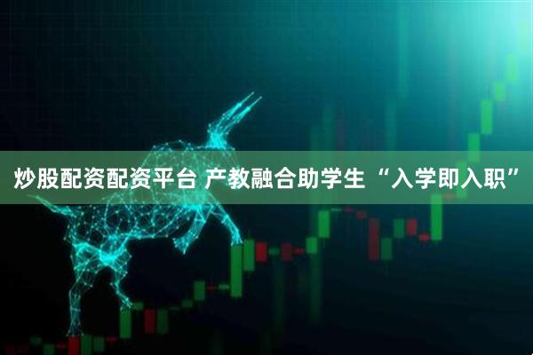 炒股配资配资平台 产教融合助学生 “入学即入职”