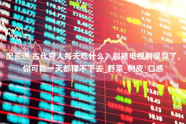 配资通 古代穷人每天吃什么？别被电视剧误导了，你可能一天都撑不下去_野菜_树皮_口感