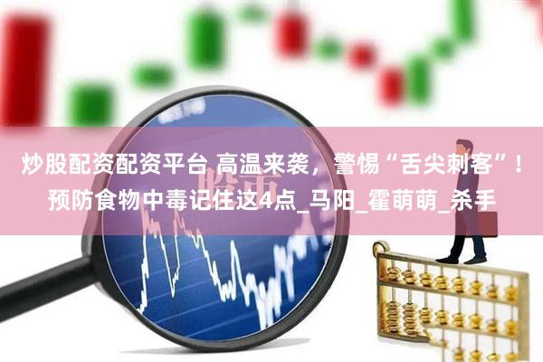炒股配资配资平台 高温来袭，警惕“舌尖刺客”！预防食物中毒记住这4点_马阳_霍萌萌_杀手