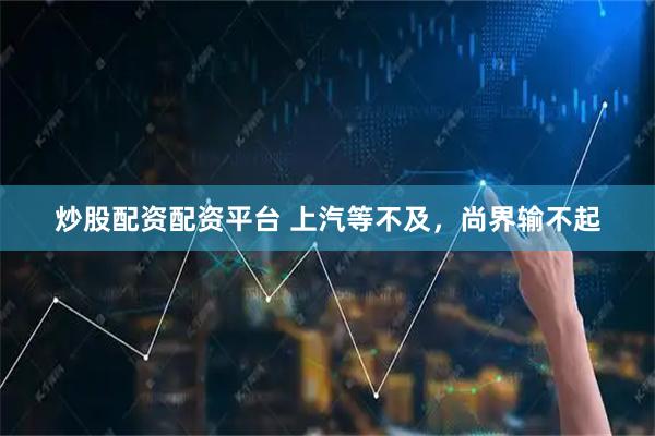 炒股配资配资平台 上汽等不及，尚界输不起