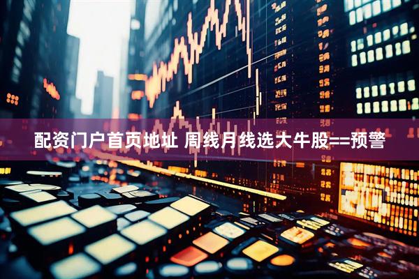 配资门户首页地址 周线月线选大牛股==预警