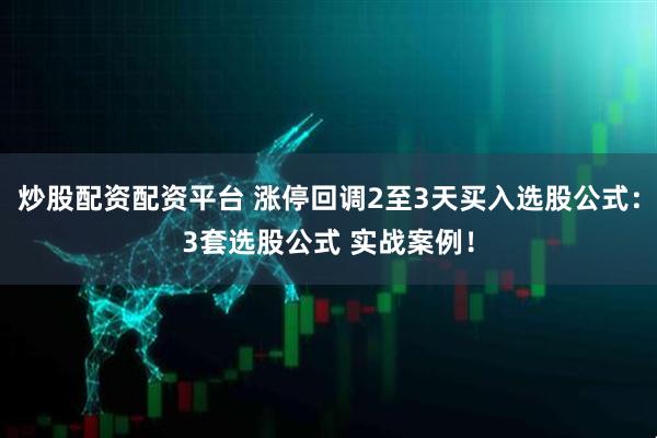 炒股配资配资平台 涨停回调2至3天买入选股公式：3套选股公式 实战案例！