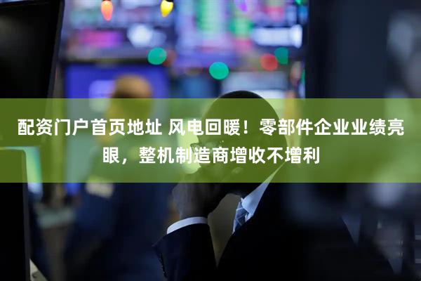 配资门户首页地址 风电回暖！零部件企业业绩亮眼，整机制造商增收不增利
