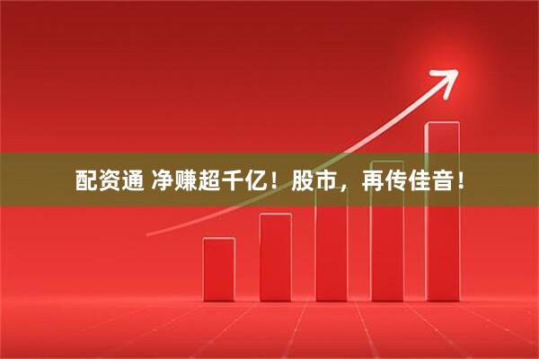配资通 净赚超千亿！股市，再传佳音！