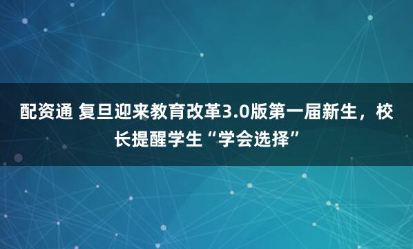 配资通 复旦迎来教育改革3.0版第一届新生，校长提醒学生“学会选择”