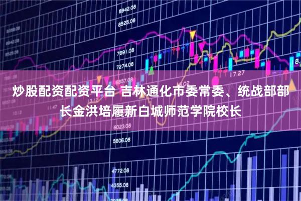 炒股配资配资平台 吉林通化市委常委、统战部部长金洪培履新白城师范学院校长