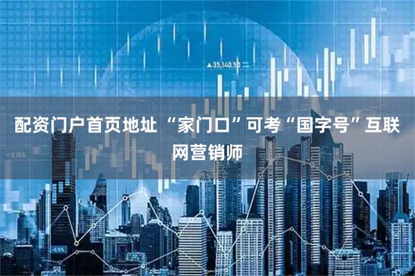 配资门户首页地址 “家门口”可考“国字号”互联网营销师