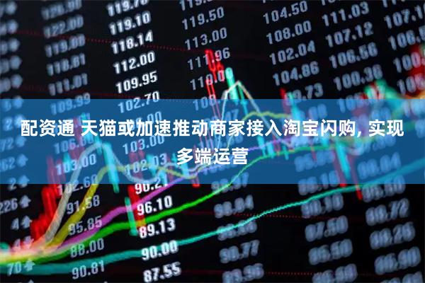 配资通 天猫或加速推动商家接入淘宝闪购, 实现多端运营