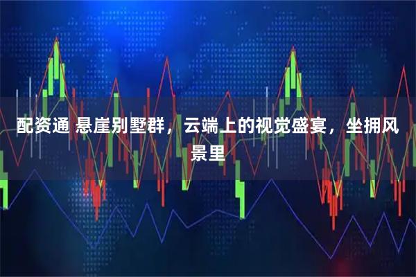 配资通 悬崖别墅群，云端上的视觉盛宴，坐拥风景里