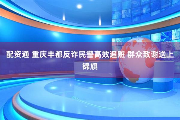 配资通 重庆丰都反诈民警高效追赃 群众致谢送上锦旗