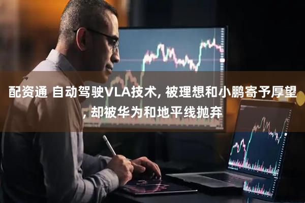 配资通 自动驾驶VLA技术, 被理想和小鹏寄予厚望, 却被华为和地平线抛弃