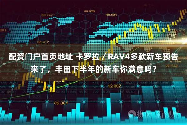 配资门户首页地址 卡罗拉／RAV4多款新车预告来了，丰田下半年的新车你满意吗？
