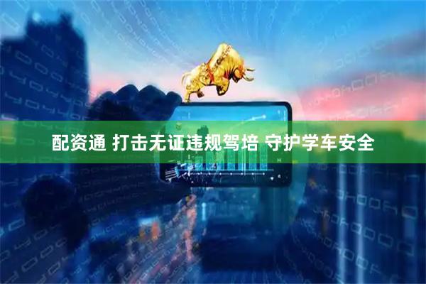配资通 打击无证违规驾培 守护学车安全