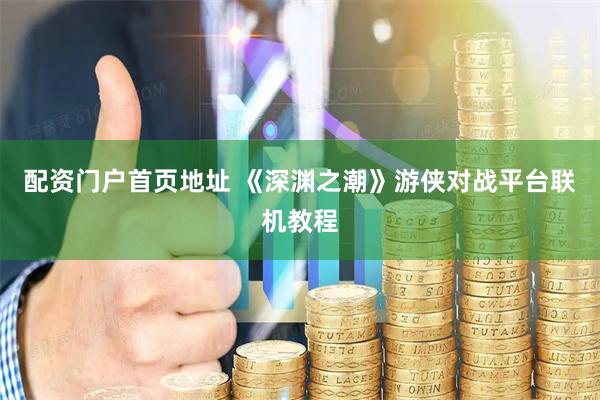 配资门户首页地址 《深渊之潮》游侠对战平台联机教程