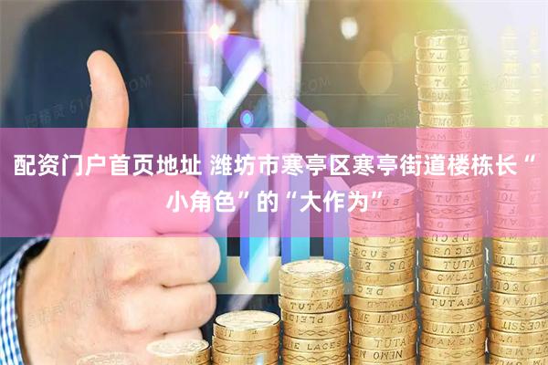 配资门户首页地址 潍坊市寒亭区寒亭街道楼栋长“小角色”的“大作为”