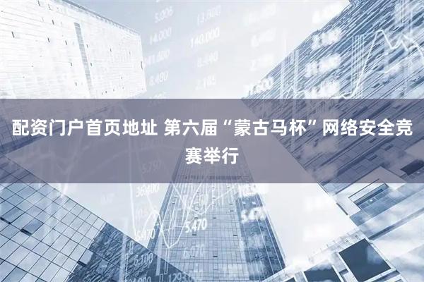 配资门户首页地址 第六届“蒙古马杯”网络安全竞赛举行