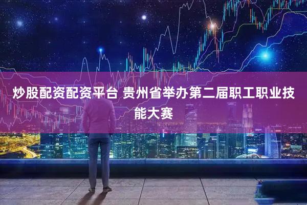 炒股配资配资平台 贵州省举办第二届职工职业技能大赛