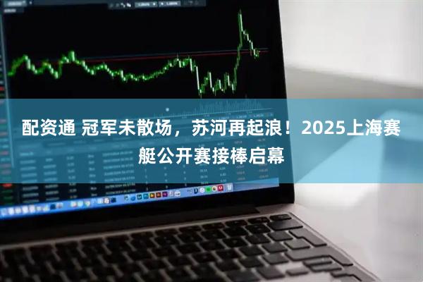 配资通 冠军未散场，苏河再起浪！2025上海赛艇公开赛接棒启幕