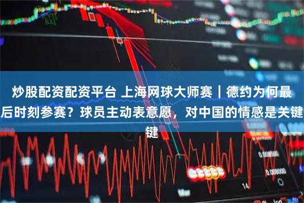炒股配资配资平台 上海网球大师赛｜德约为何最后时刻参赛？球员主动表意愿，对中国的情感是关键