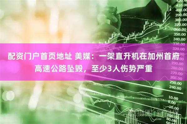 配资门户首页地址 美媒：一架直升机在加州首府高速公路坠毁，至少3人伤势严重
