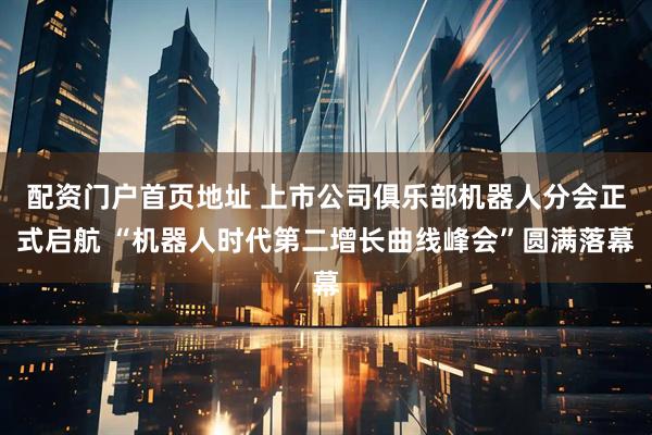 配资门户首页地址 上市公司俱乐部机器人分会正式启航 “机器人时代第二增长曲线峰会”圆满落幕