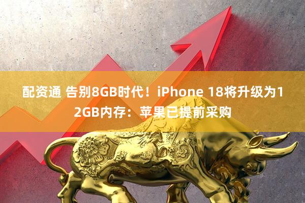 配资通 告别8GB时代!iPhone 18将升级为12GB内存:苹果已提前采购