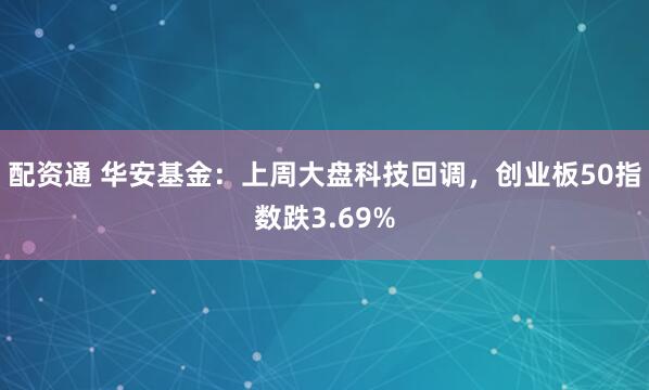 配资通 华安基金:上周大盘科技回调,创业板50指数跌3.69%