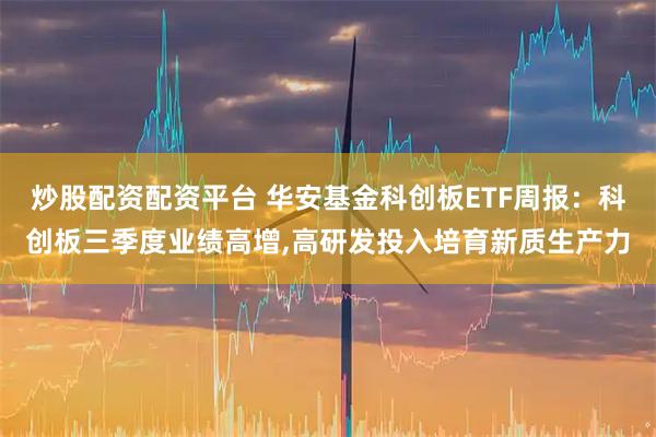 炒股配资配资平台 华安基金科创板ETF周报：科创板三季度业绩高增,高研发投入培育新质生产力