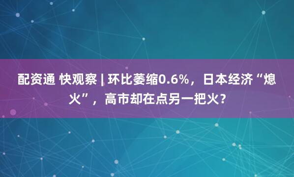 配资通 快观察 | 环比萎缩0.6%,日本经济“熄火”,高市却在点另一把火?