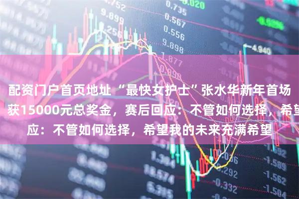 配资门户首页地址 “最快女护士”张水华新年首场马拉松破纪录夺冠,获15000元总奖金,赛后回应:不管如何选择,希望我的未来充满希望