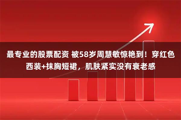 最专业的股票配资 被58岁周慧敏惊艳到！穿红色西装+抹胸短裙，肌肤紧实没有衰老感