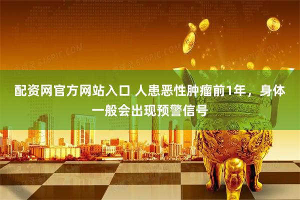 配资网官方网站入口 人患恶性肿瘤前1年,身体一般会出现预警信号