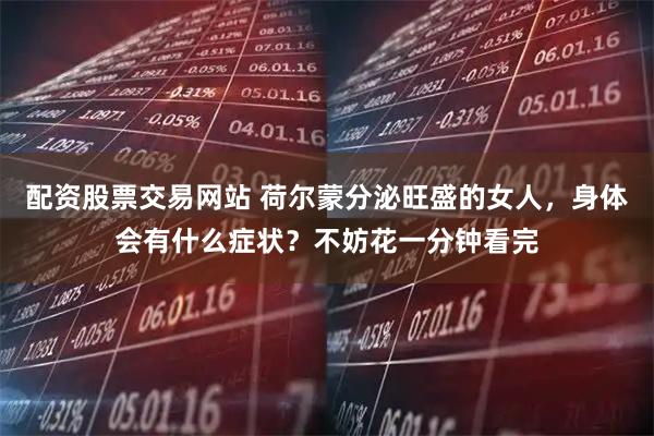 配资股票交易网站 荷尔蒙分泌旺盛的女人,身体会有什么症状?不妨花一分钟看完