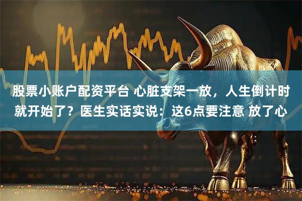 股票小账户配资平台 心脏支架一放,人生倒计时就开始了?医生实话实说:这6点要注意 放了心