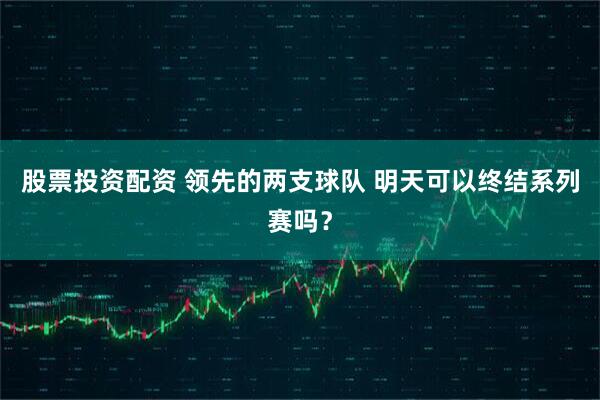 股票投资配资 领先的两支球队 明天可以终结系列赛吗？