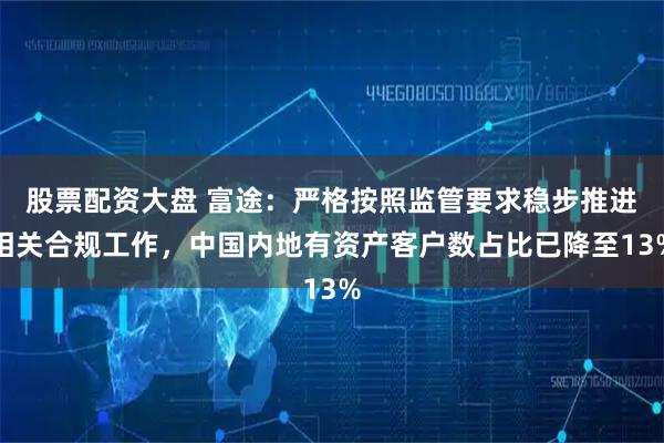 股票配资大盘 富途:严格按照监管要求稳步推进相关合规工作,中国内地有资产客户数占比已降至13%